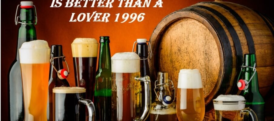 7 reasons why beer is better than a lover 1996